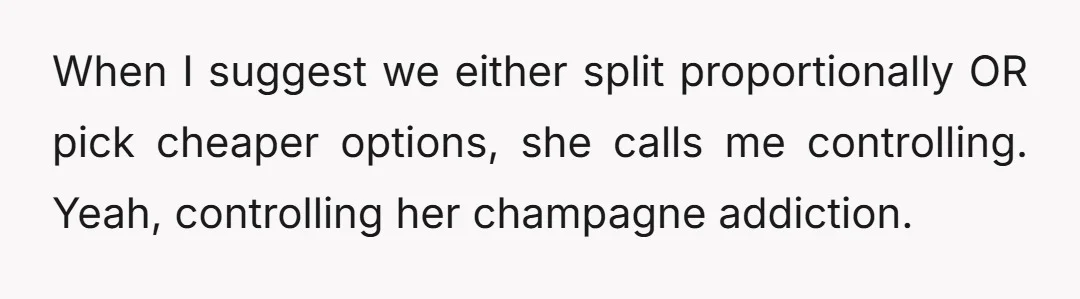When I suggest we either split proportionally OR pick cheaper options, she calls me controlling. Yeah, controlling her champagne addiction.