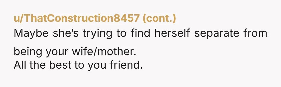 u/PugglePack83 You can't stop someone from quitting. She already has. Stop providing for her and making things easier. Tell her to leave. Don't take a cheater back. Its just more...