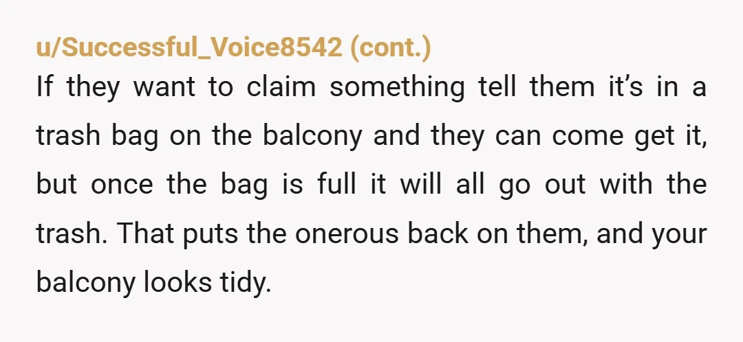 u/Potential_Shoe1068 NTA. Gather the garbage, clothes and all, put it in a bag and give it to them. Tell them that you will no longer be picking their things up...