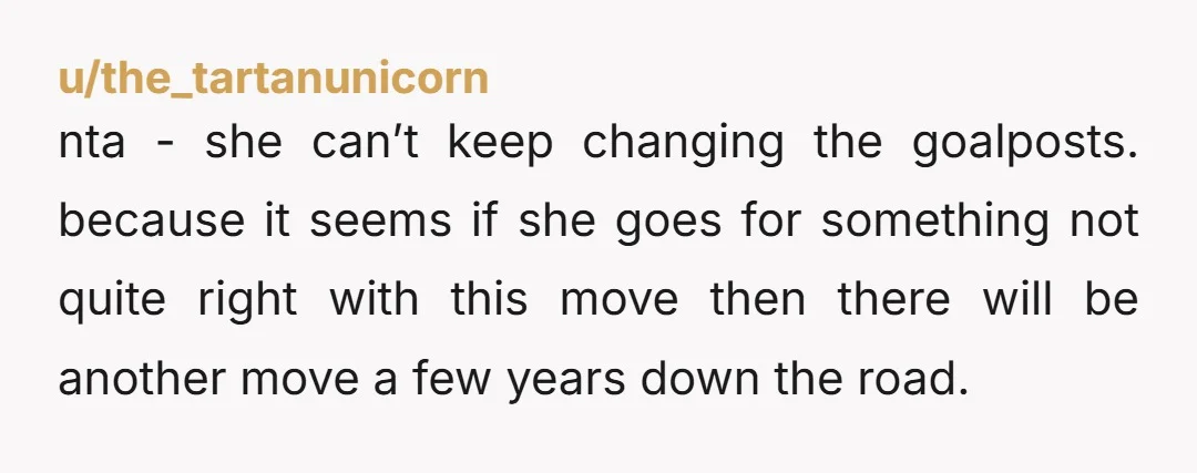 u/Spiritual-Bridge3027 Your wife is never going to be satisfied with the house she has. Stay in the place where you guys are right now because of all the practical reasons....