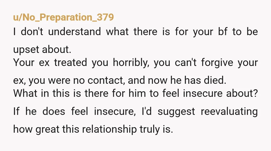 u/No_Preparation_379 I don't understand what there is for your bf to be upset about. Your ex treated you horribly, you can't forgive your ex, you were no contact, and now...