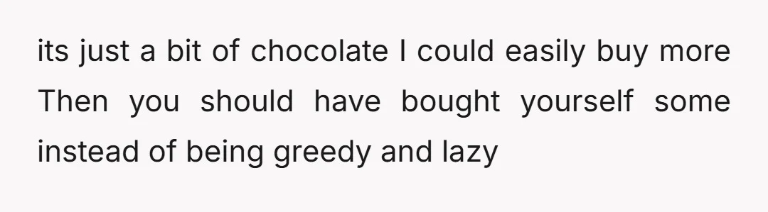 its just a bit of chocolate I could easily buy more Then you should have bought yourself some instead of being greedy and lazy