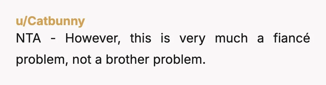 u/Catbunny
NTA - However, this is very much a fiancé problem, not a brother problem.