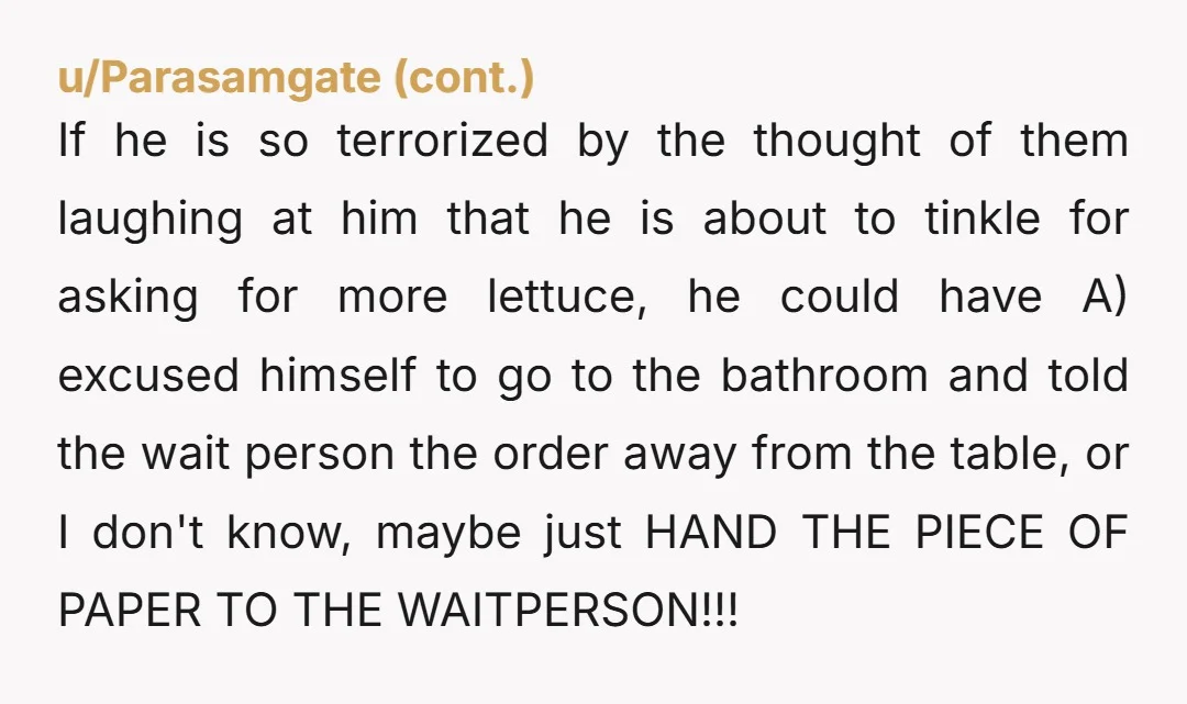 u/SirMittensOfTheHill
WTF?!? How is it emasculating to make special requests on takeout food?!? Huh?? But being afraid to do it is somehow masculine? Your bf has some issues.
NTA.