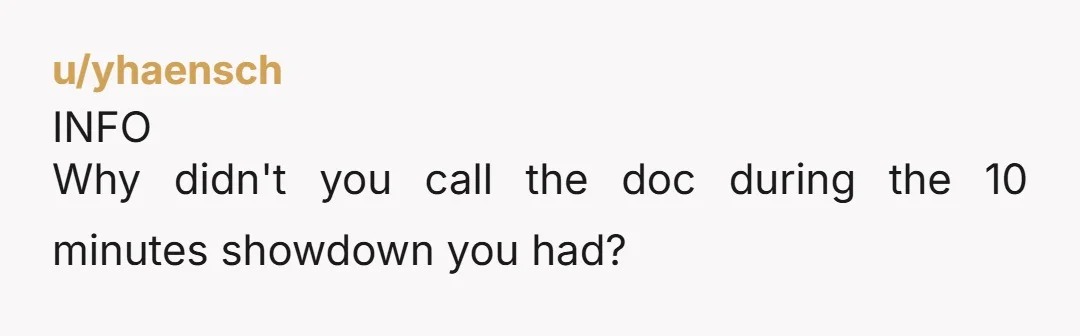 u/yhaensch INFO Why didn't you call the doc during the 10 minutes showdown you had?