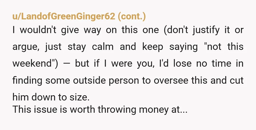 u/Awesome_one_forever You're not wrong. The new husbands plans don't matter. No offense to step-parents but that is exactly what he is. Plans need to be made between you and his...