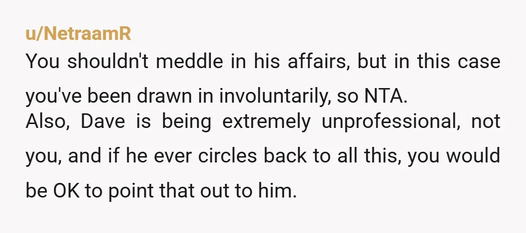 u/readical87
Report it to the management before he spins the story and make you the villain of his story. NTA.
