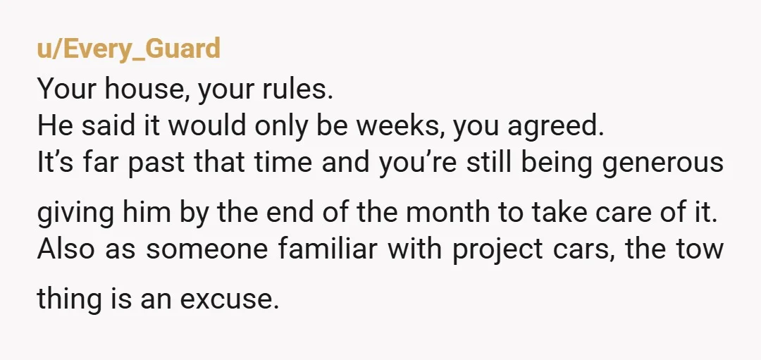 u/Every_Guard Your house, your rules. He said it would only be weeks, you agreed. It’s far past that time and you’re still being generous giving him by the end of...