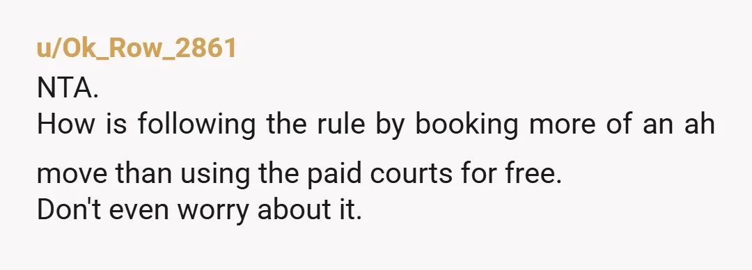 u/Ok_Row_2861 NTA. How is following the rule by booking more of an ah move than using the paid courts for free. Don't even worry about it.