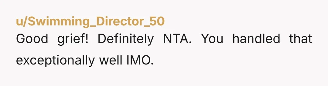 u/Swimming_Director_50
Good grief!  Definitely NTA.  You handled that exceptionally well IMO.