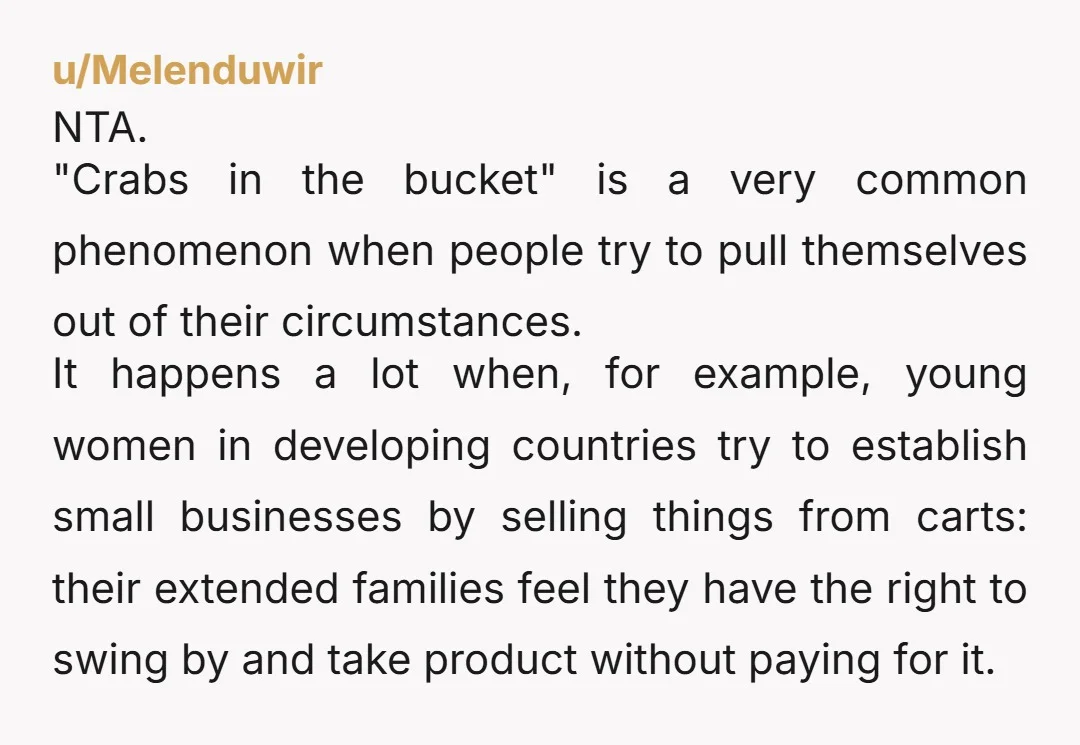 u/Melenduwir NTA. "Crabs in the bucket" is a very common phenomenon when people try to pull themselves out of their circumstances. It happens a lot when, for example, young women...