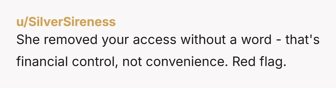 u/SilverSireness
She removed your access without a word - that's financial control, not convenience. Red flag.