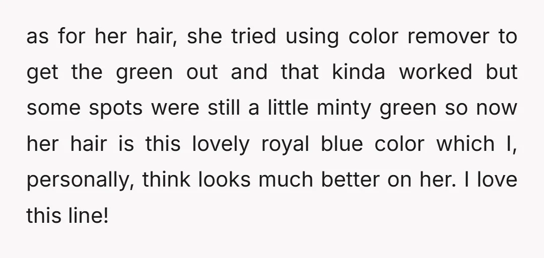 as for her hair, she tried using color remover to get the green out and that kinda worked but some spots were still a little minty green so now her...