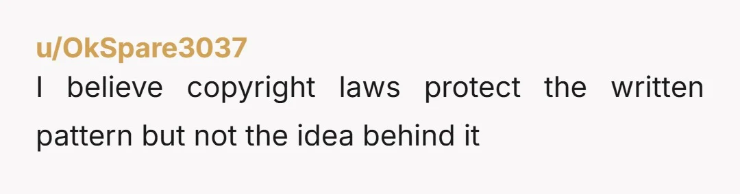 u/wouldbejane You can't copyright a sequence of stitches, or the finished product. The only thing that can be be copyrighted is the instructions and images as they appear in the...