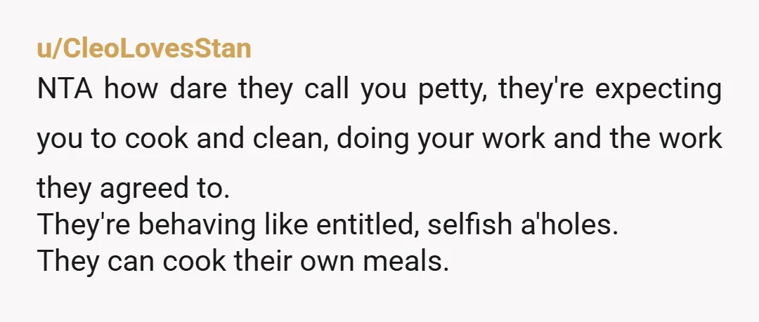u/CeejayMyers NTA and they’re being petty for not doing the dishes so they can make their own food and clean up afterwards. Talk about s*** friends they were taking advantage...