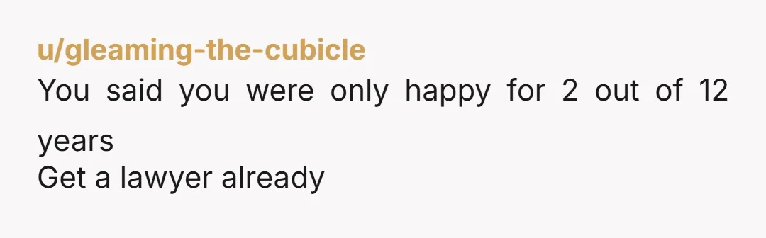 u/gleaming-the-cubicle You said you were only happy for 2 out of 12 years Get a lawyer already