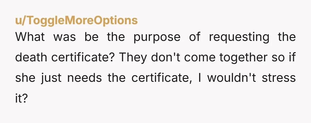 u/ToggleMoreOptions
What was be the purpose of requesting the death certificate? They don't come together so if she just needs the certificate, I wouldn't stress it? 