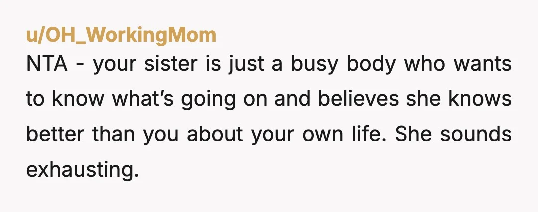 u/Anonymoosehead123 NTA. She sounds like she’s a lot, and then some. She sounds like my sister, who kind of gets off on involving herself in other people’s personal problems. It’s...