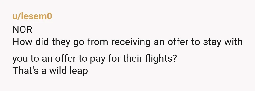 u/Several-Praline5436 NOR. "Everyone pays their own way on this trip." Consider yourself lucky. They can't afford to go, which means you get to go with your partner and have a...