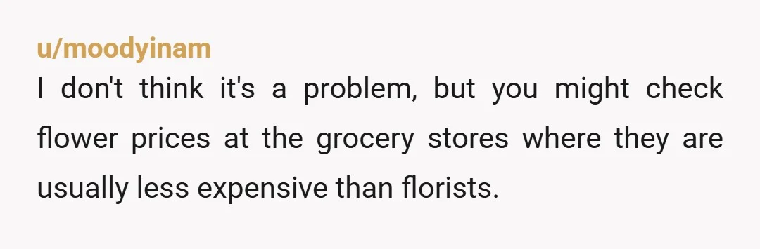 u/Dittoheadforever
You're NTA. 
A creepy A-H would swipe the flowers off a gravesite.