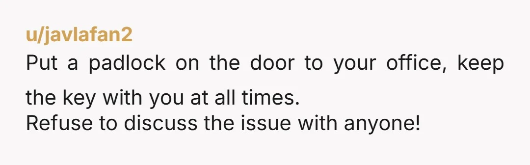 u/DazzlingPotion If you do this even one time then you can look forward to boundary stomping again in the future. Put a lock on your office door. You need your...
