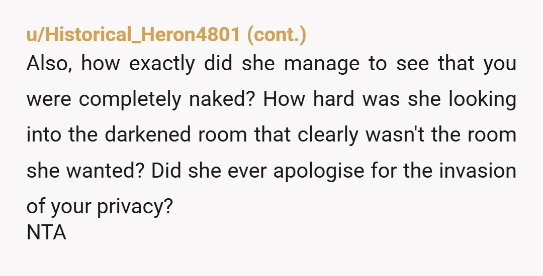 u/Calculated_Mischief I'm really sorry but your roommate purposefully opening the door on you while you sleep TO SEE IF YOU ARE NAKED is lowkey sexual harassement. His girlfriend has no...