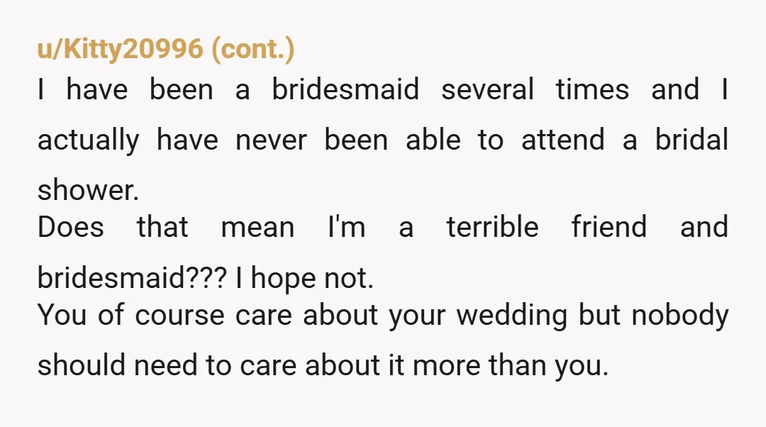 u/astrotekk Usually people offered to host showers, they're not roped in by a bride, I thought. you pretty much ordered them to throw you a shower which is weird. But...