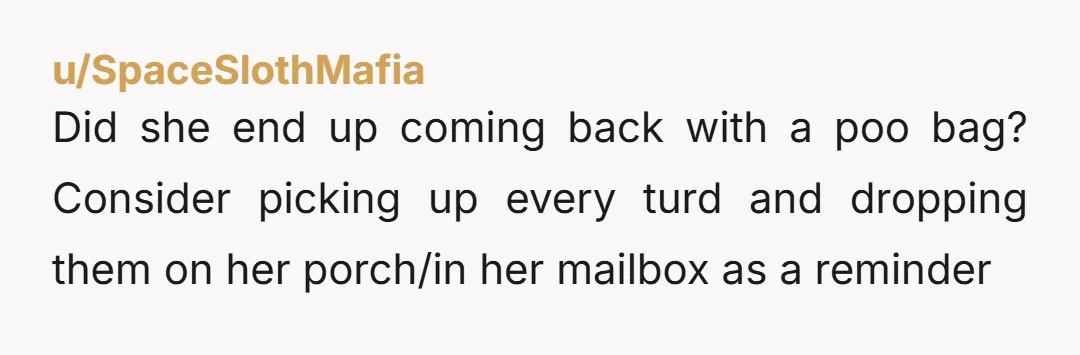 u/Acceptable-Law9406 NTA Hilarious that your aunt thinks that calling out an obvious lying neighbor whose dog s*** all over your yard "not making a good impression." Did she ever stop...