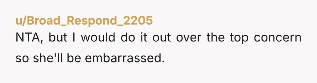 u/Broad_Respond_2205 NTA, but I would do it out over the top concern so she'll be embarrassed.