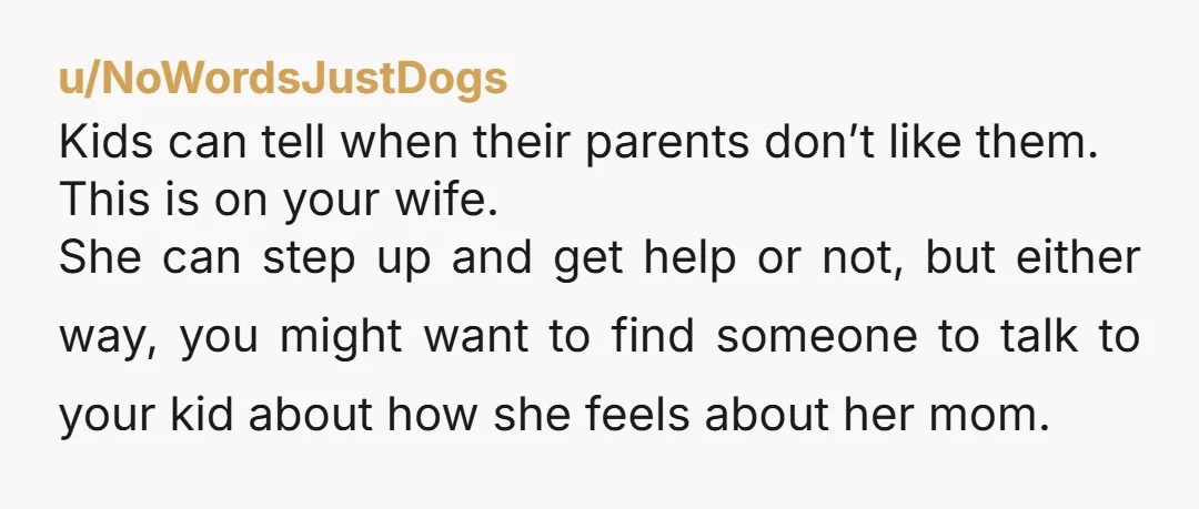 u/NoWordsJustDogs Kids can tell when their parents don’t like them. This is on your wife. She can step up and get help or not, but either way, you might want...