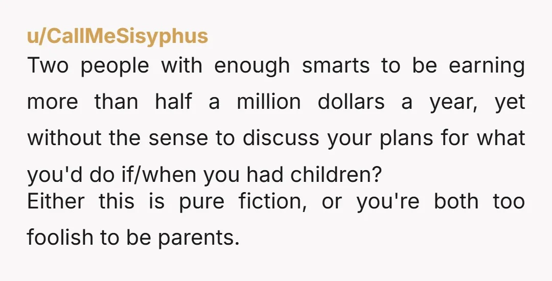 u/CallMeSisyphus Two people with enough smarts to be earning more than half a million dollars a year, yet without the sense to discuss your plans for what you'd do if/when...