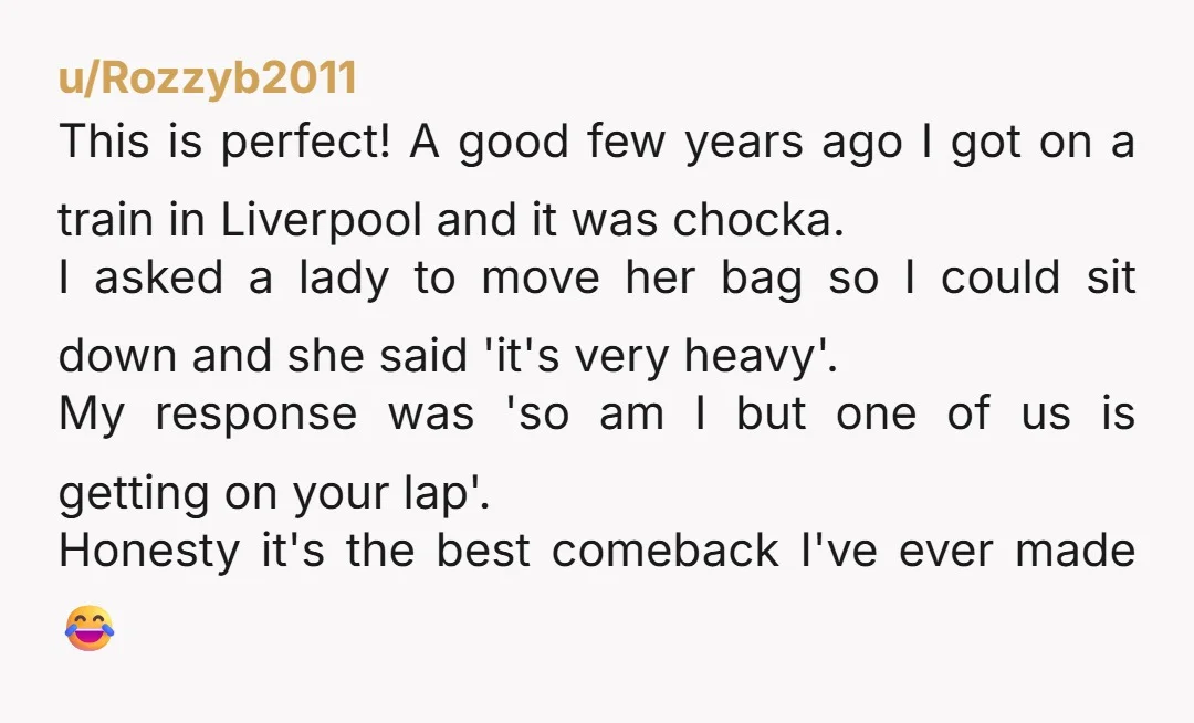 u/Rozzyb2011 This is perfect! A good few years ago I got on a train in Liverpool and it was chocka. I asked a lady to move her bag so I...