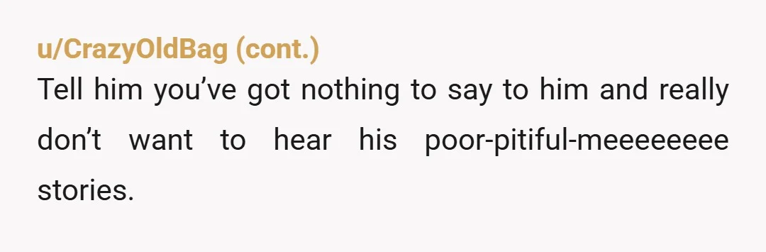 u/AriasK NTA "We understand that he’s probably had a much more difficult life than we’ve had". Actually, it's probably been exactly the same for you as it was for him....