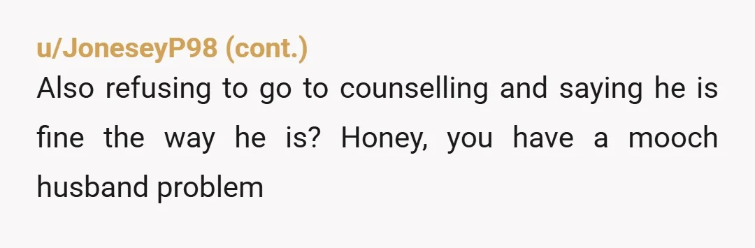 I have brought up couples therapy. He does not want to go because he says he’s not ready for it and we do not need it. So he isn't ready...