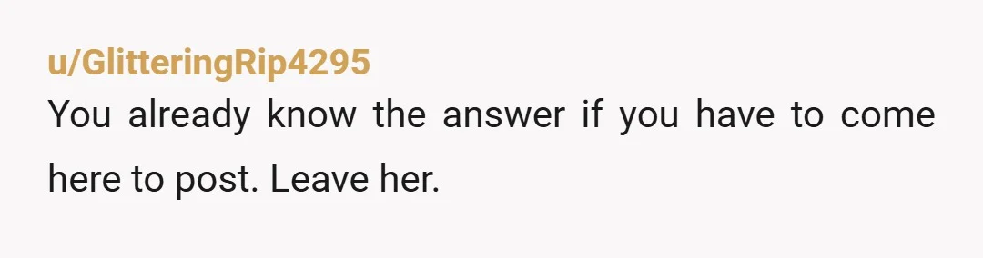 u/GlitteringRip4295
You already know the answer if you have to come here to post. Leave her.