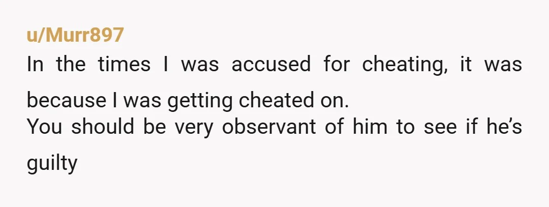 u/Blonde2468 90% of the time when someone accuses you of cheating is because THEY are the one cheating!!