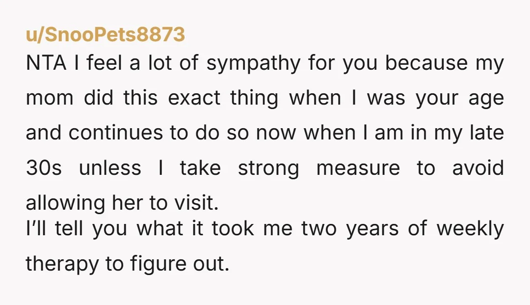 u/JazPrncess1 NTA. Can’t say the same for your mother. You can be grateful that you’ll be leaving for school soon and won’t have to endure her judgmental intrusion anymore.