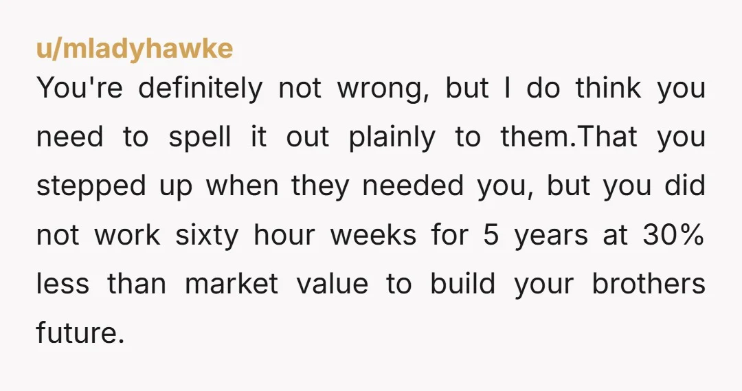 u/mladyhawke You're definitely not wrong, but I do think you need to spell it out plainly to them.That you stepped up when they needed you, but you did not work...