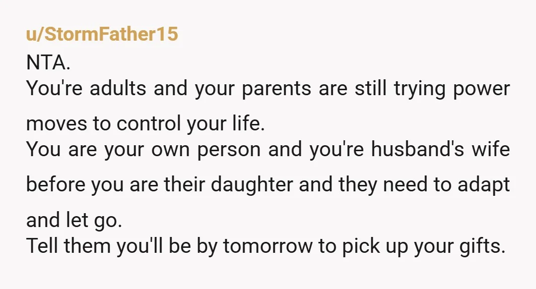 u/Winter-Moon-47 NTA. Time to grow a backbone and stand up to your parents before this becomes a trend. Tell them they will return the presents or you will be over...