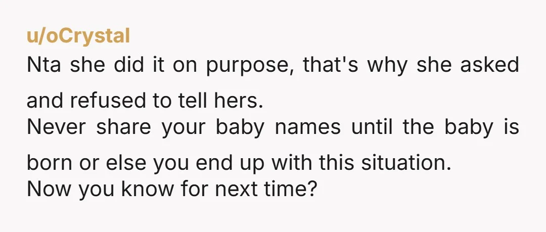 u/oCrystal Nta she did it on purpose, that's why she asked and refused to tell hers. Never share your baby names until the baby is born or else you end...