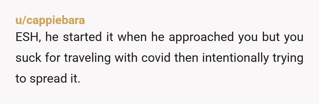 u/mysecondaccountanon YTA not because of wearing a mask or telling the old man off, but because Covid doesn’t just stay where you are, it’s airborne. And besides, you’re still endangering...
