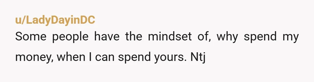 u/IneffableArvari Had a friend like that in university. Always broke, always trying to find someone to cover her coffee. I got cured real fast when I paid for her coffee...
