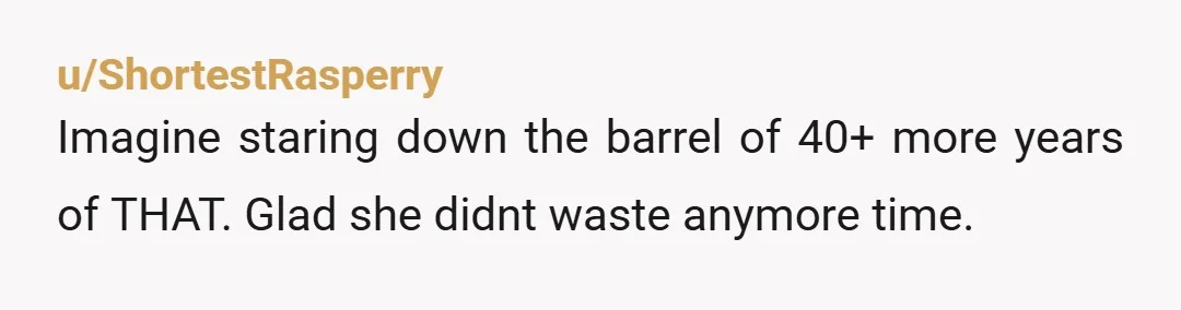 u/ShortestRasperry
Imagine staring down the barrel of 40+ more years of THAT. Glad she didnt waste anymore time.