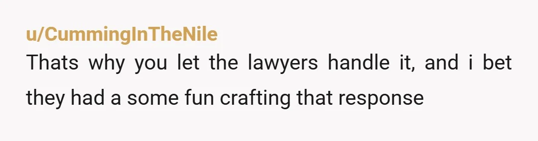 u/CummingInTheNile
Thats why you let the lawyers handle it, and i bet they had a some fun crafting that response