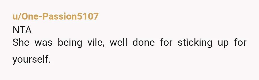 u/One-Passion5107
NTA
She was being vile, well done for sticking up for yourself.