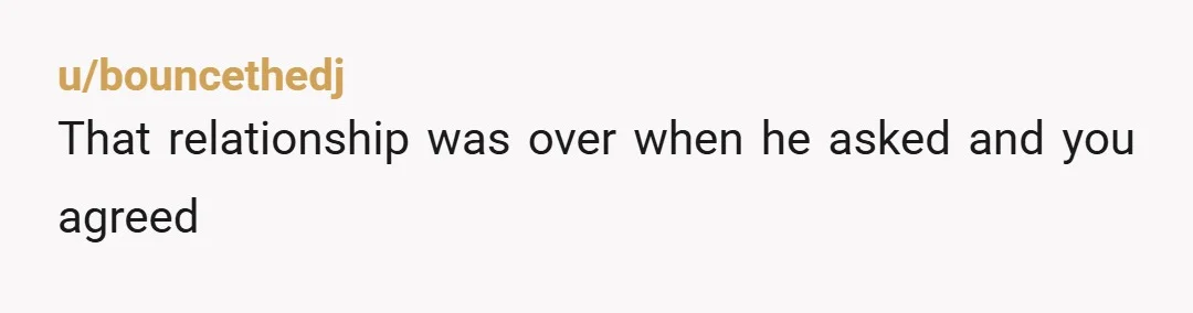 u/bouncethedj
That relationship was over when he asked and you agreed