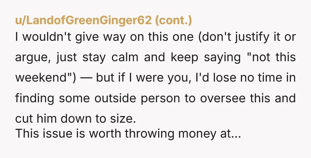 u/Awesome_one_forever You're not wrong. The new husbands plans don't matter. No offense to step-parents but that is exactly what he is. Plans need to be made between you and his...