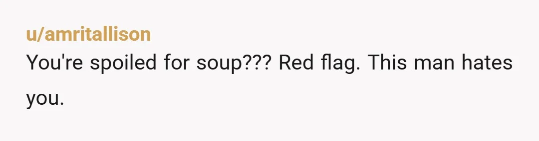u/amritallison You're spoiled for soup??? Red flag. This man hates you.