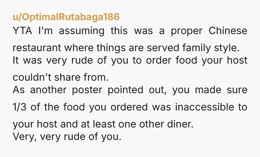 u/walkinwater YTA. If you're ordering family style and order dishes not everyone, especially your HOST, can eat, then you need to make sure it's on a separate check. The man...