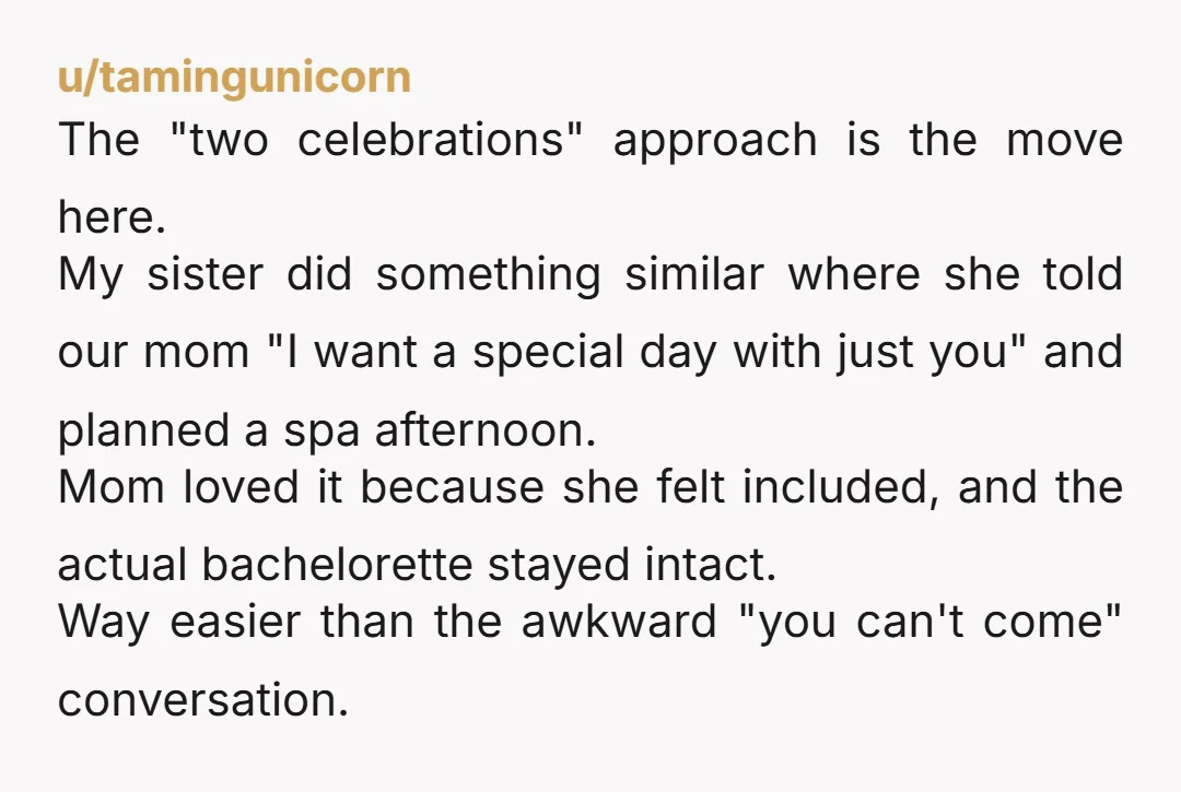 u/RespondOpposite You’re going to hurt her feelings regardless. She’s your Mom and she wants to be around for everything. Just be honest with her about it and include her in...
